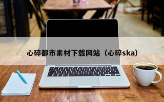 泰州心碎都市素材下载网站（心碎ska）